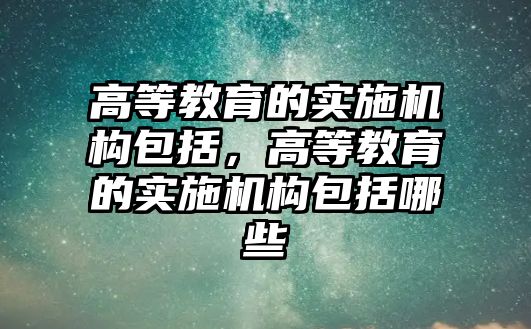 高等教育的實施機(jī)構(gòu)包括，高等教育的實施機(jī)構(gòu)包括哪些