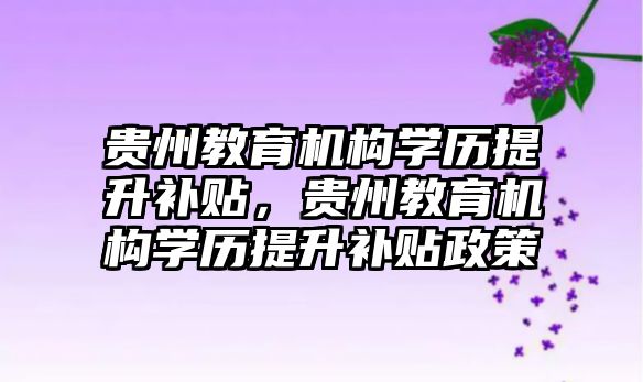 貴州教育機構(gòu)學歷提升補貼，貴州教育機構(gòu)學歷提升補貼政策