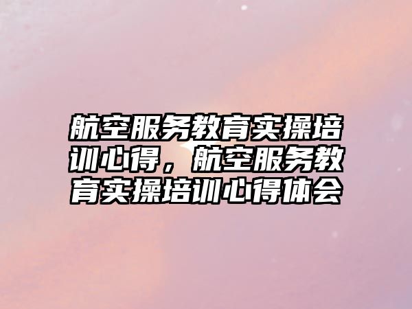 航空服務教育實操培訓心得，航空服務教育實操培訓心得體會