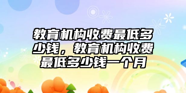 教育機構收費最低多少錢，教育機構收費最低多少錢一個月