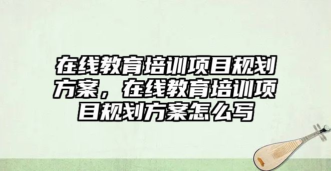 在線教育培訓(xùn)項(xiàng)目規(guī)劃方案，在線教育培訓(xùn)項(xiàng)目規(guī)劃方案怎么寫