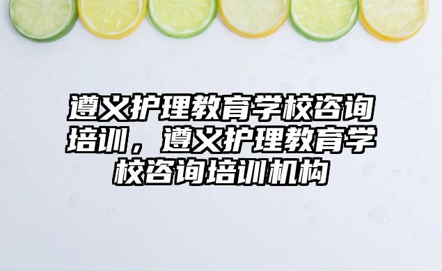 遵義護理教育學校咨詢培訓，遵義護理教育學校咨詢培訓機構(gòu)