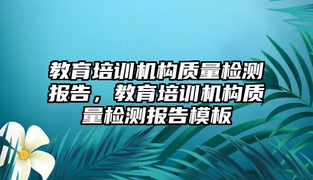 教育培訓(xùn)機(jī)構(gòu)質(zhì)量檢測報(bào)告，教育培訓(xùn)機(jī)構(gòu)質(zhì)量檢測報(bào)告模板