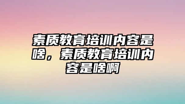 素質(zhì)教育培訓(xùn)內(nèi)容是啥，素質(zhì)教育培訓(xùn)內(nèi)容是啥啊