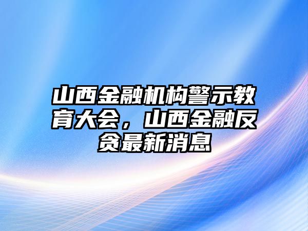 山西金融機構警示教育大會，山西金融反貪最新消息