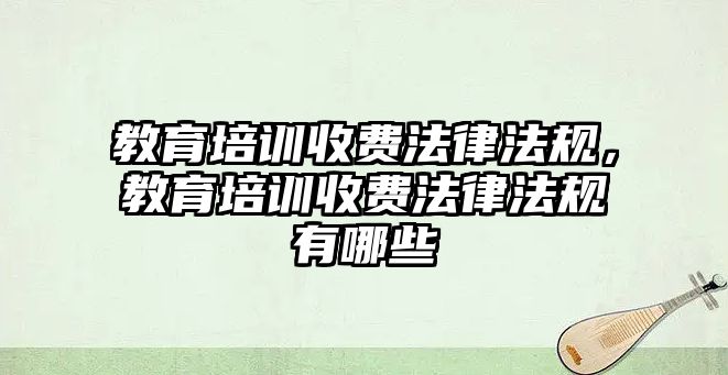 教育培訓收費法律法規(guī)，教育培訓收費法律法規(guī)有哪些