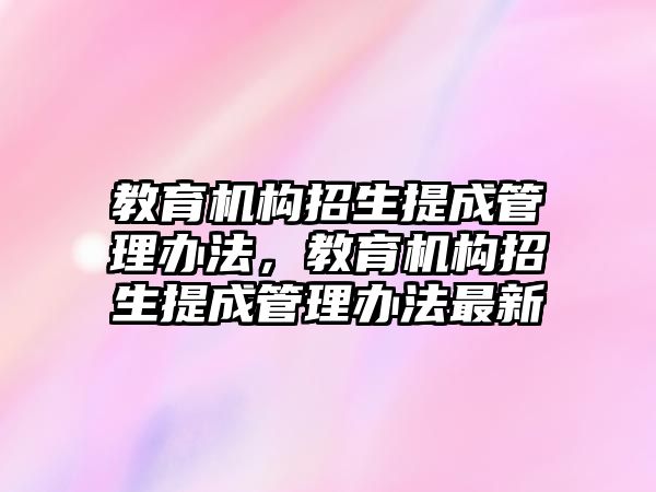 教育機構(gòu)招生提成管理辦法，教育機構(gòu)招生提成管理辦法最新