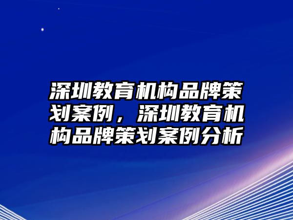 深圳教育機構品牌策劃案例，深圳教育機構品牌策劃案例分析