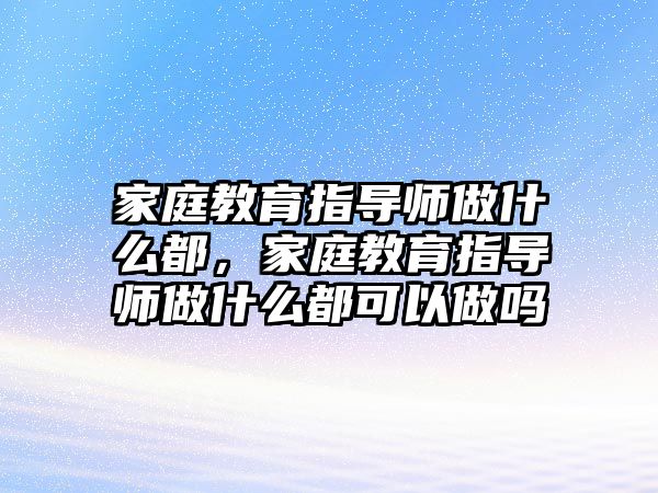 家庭教育指導師做什么都，家庭教育指導師做什么都可以做嗎