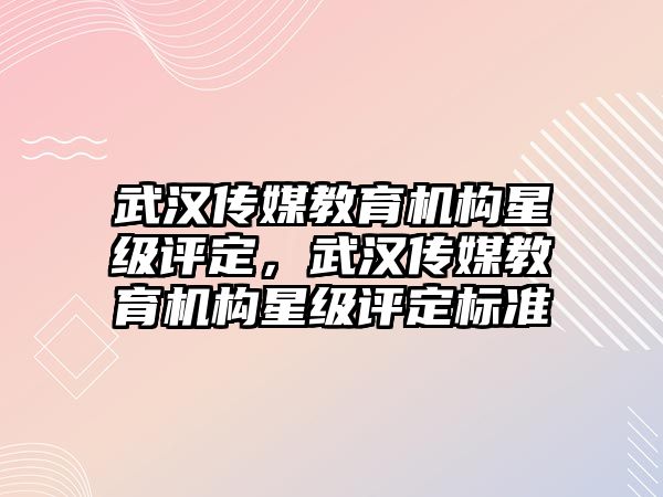 武漢傳媒教育機(jī)構(gòu)星級評定，武漢傳媒教育機(jī)構(gòu)星級評定標(biāo)準(zhǔn)