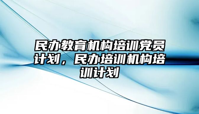 民辦教育機(jī)構(gòu)培訓(xùn)黨員計劃，民辦培訓(xùn)機(jī)構(gòu)培訓(xùn)計劃