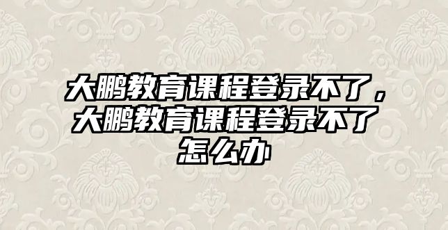 大鵬教育課程登錄不了，大鵬教育課程登錄不了怎么辦