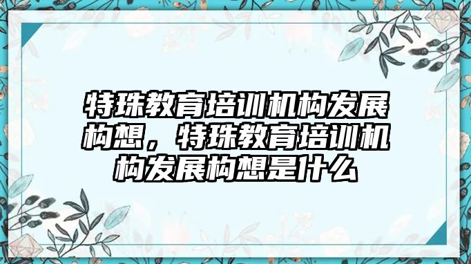 特珠教育培訓機構發(fā)展構想，特珠教育培訓機構發(fā)展構想是什么