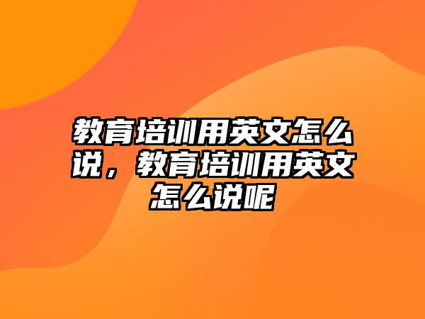 教育培訓(xùn)用英文怎么說(shuō)，教育培訓(xùn)用英文怎么說(shuō)呢