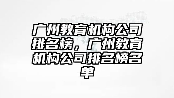 廣州教育機構(gòu)公司排名榜，廣州教育機構(gòu)公司排名榜名單