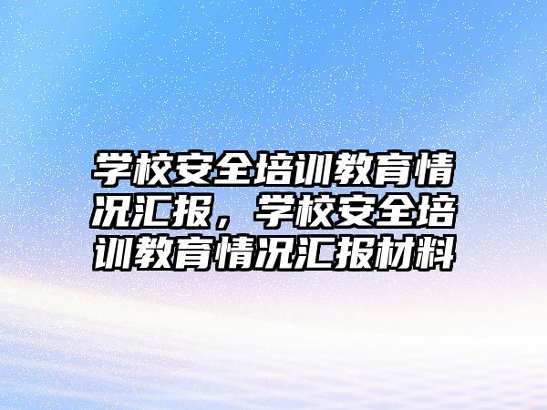 學校安全培訓教育情況匯報，學校安全培訓教育情況匯報材料