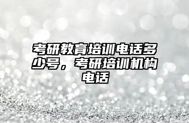 考研教育培訓電話多少號，考研培訓機構電話