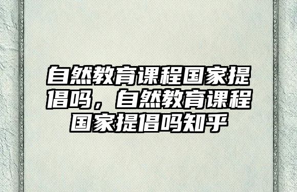 自然教育課程國家提倡嗎，自然教育課程國家提倡嗎知乎