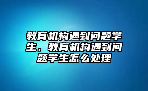 教育機(jī)構(gòu)遇到問題學(xué)生，教育機(jī)構(gòu)遇到問題學(xué)生怎么處理