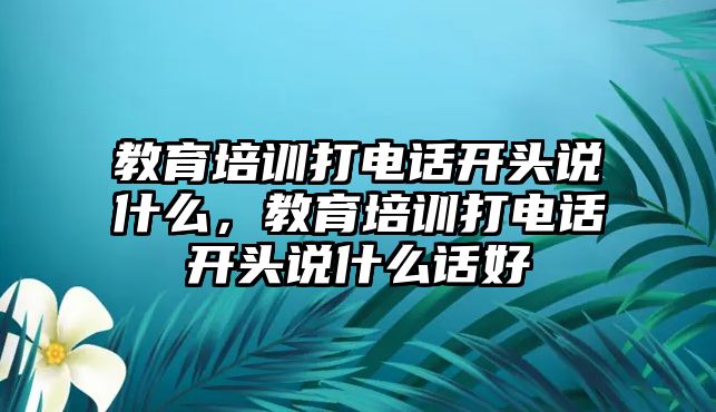 教育培訓(xùn)打電話開頭說什么，教育培訓(xùn)打電話開頭說什么話好