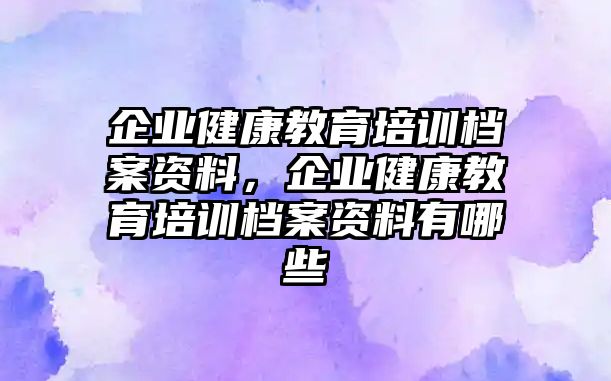 企業(yè)健康教育培訓檔案資料，企業(yè)健康教育培訓檔案資料有哪些