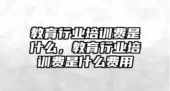 教育行業(yè)培訓(xùn)費(fèi)是什么，教育行業(yè)培訓(xùn)費(fèi)是什么費(fèi)用