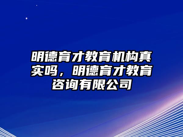 明德育才教育機構(gòu)真實嗎，明德育才教育咨詢有限公司