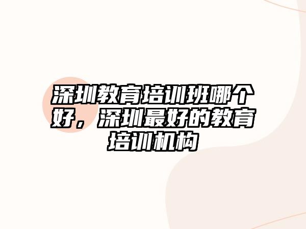 深圳教育培訓班哪個好，深圳最好的教育培訓機構(gòu)