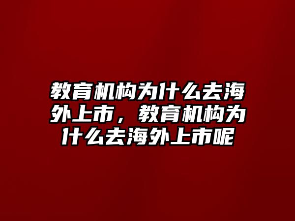 教育機(jī)構(gòu)為什么去海外上市，教育機(jī)構(gòu)為什么去海外上市呢