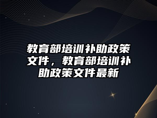 教育部培訓(xùn)補助政策文件，教育部培訓(xùn)補助政策文件最新