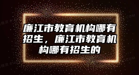 廉江市教育機(jī)構(gòu)哪有招生，廉江市教育機(jī)構(gòu)哪有招生的