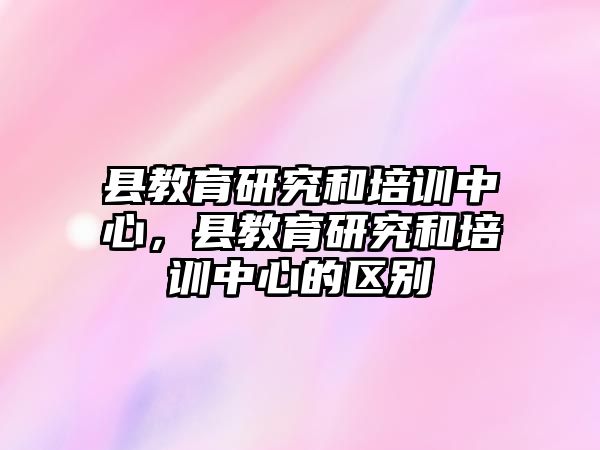 縣教育研究和培訓(xùn)中心，縣教育研究和培訓(xùn)中心的區(qū)別