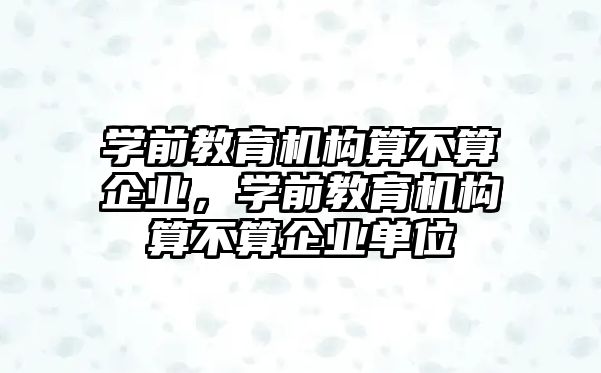 學前教育機構算不算企業(yè)，學前教育機構算不算企業(yè)單位