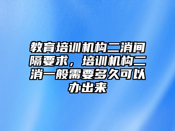 教育培訓(xùn)機(jī)構(gòu)二消間隔要求，培訓(xùn)機(jī)構(gòu)二消一般需要多久可以辦出來