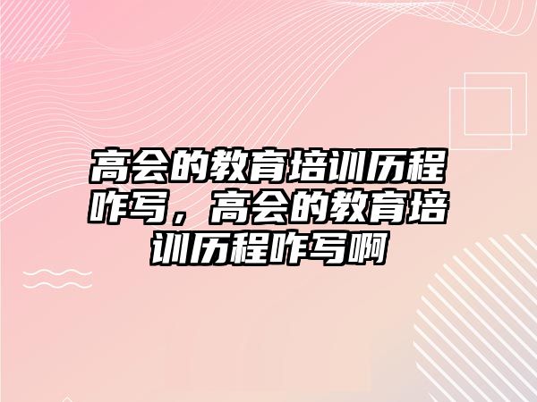 高會的教育培訓(xùn)歷程咋寫，高會的教育培訓(xùn)歷程咋寫啊