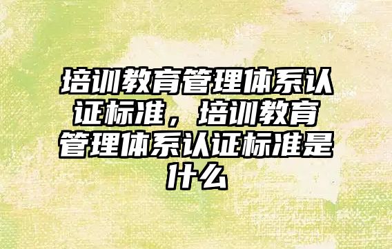 培訓教育管理體系認證標準，培訓教育管理體系認證標準是什么