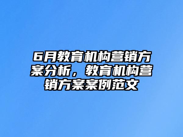 6月教育機(jī)構(gòu)營(yíng)銷方案分析，教育機(jī)構(gòu)營(yíng)銷方案案例范文