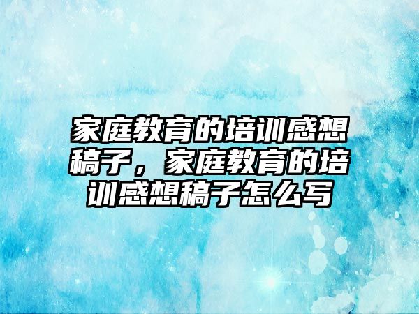 家庭教育的培訓(xùn)感想稿子，家庭教育的培訓(xùn)感想稿子怎么寫