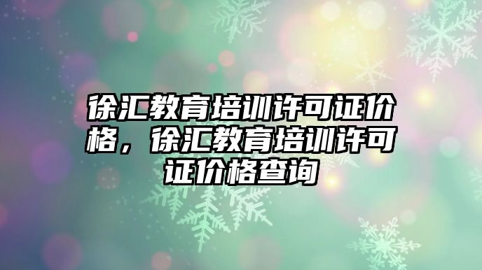 徐匯教育培訓(xùn)許可證價(jià)格，徐匯教育培訓(xùn)許可證價(jià)格查詢