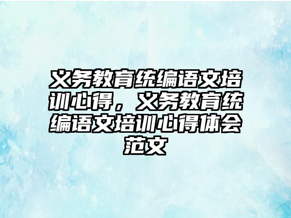 義務(wù)教育統(tǒng)編語文培訓(xùn)心得，義務(wù)教育統(tǒng)編語文培訓(xùn)心得體會范文