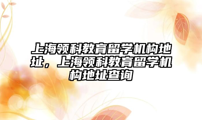 上海領科教育留學機構地址，上海領科教育留學機構地址查詢