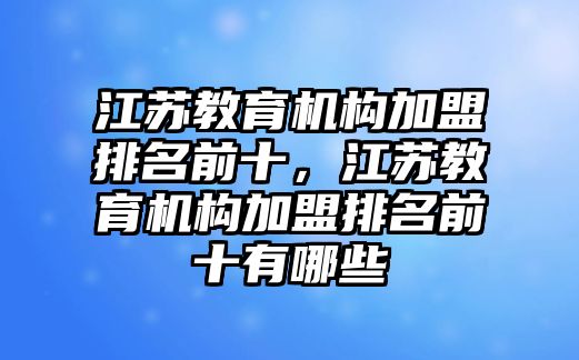 江蘇教育機(jī)構(gòu)加盟排名前十，江蘇教育機(jī)構(gòu)加盟排名前十有哪些