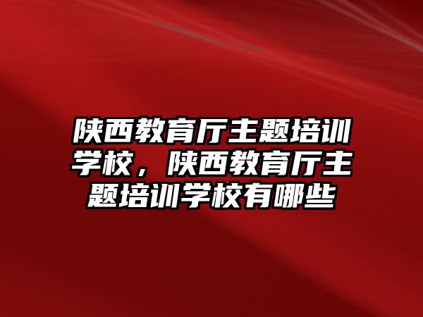 陜西教育廳主題培訓學校，陜西教育廳主題培訓學校有哪些