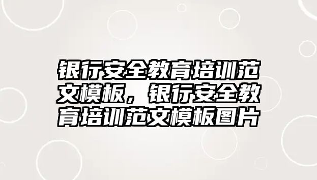 銀行安全教育培訓(xùn)范文模板，銀行安全教育培訓(xùn)范文模板圖片