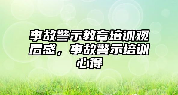 事故警示教育培訓觀后感，事故警示培訓心得