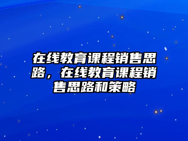 在線教育課程銷售思路，在線教育課程銷售思路和策略