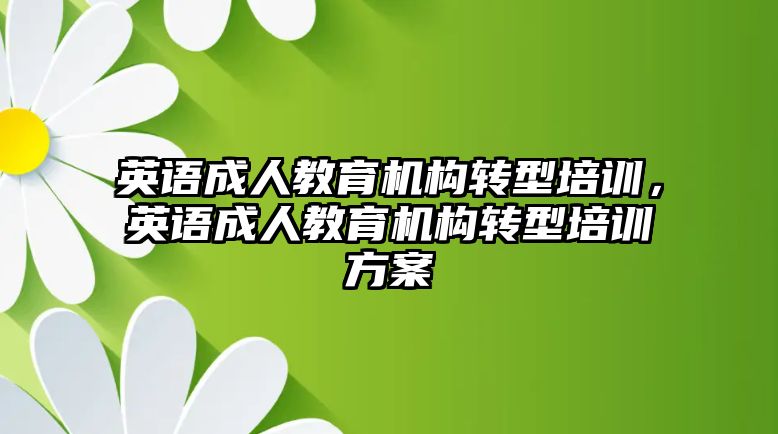 英語成人教育機(jī)構(gòu)轉(zhuǎn)型培訓(xùn)，英語成人教育機(jī)構(gòu)轉(zhuǎn)型培訓(xùn)方案