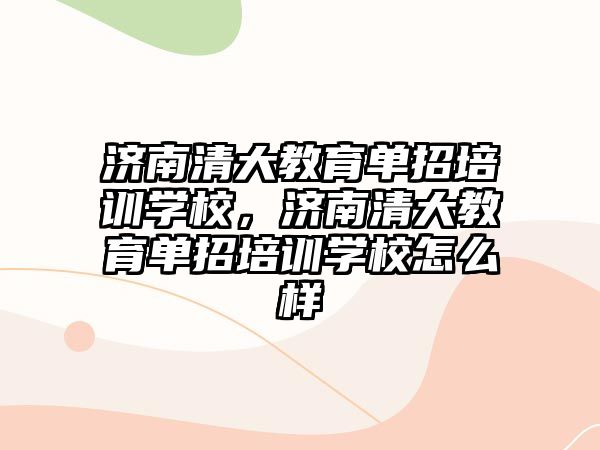 濟南清大教育單招培訓(xùn)學(xué)校，濟南清大教育單招培訓(xùn)學(xué)校怎么樣