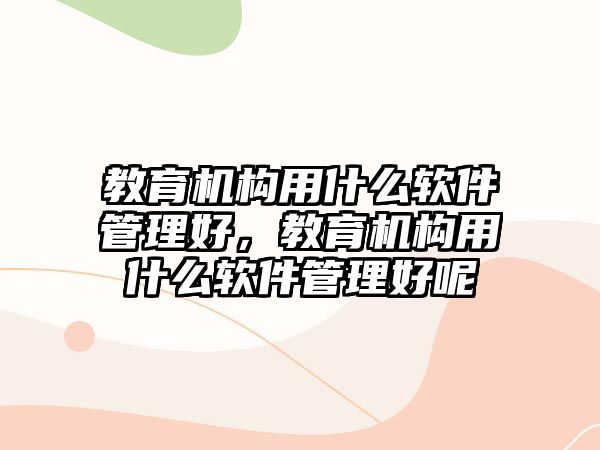 教育機構(gòu)用什么軟件管理好，教育機構(gòu)用什么軟件管理好呢