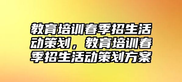 教育培訓(xùn)春季招生活動(dòng)策劃，教育培訓(xùn)春季招生活動(dòng)策劃方案